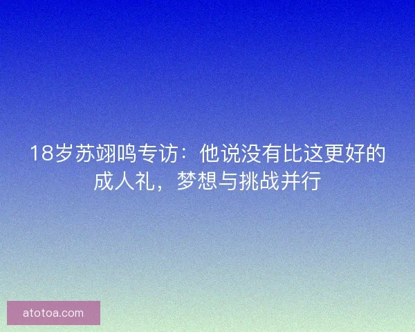 18岁苏翊鸣专访：他说没有比这更好的成人礼，梦想与挑战并行