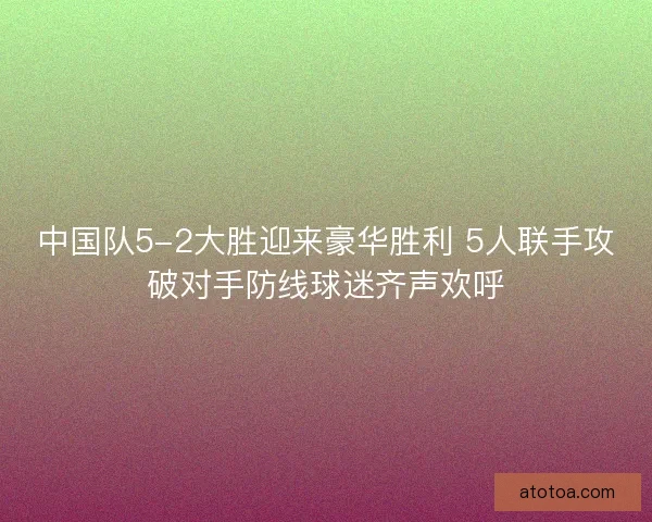 中国队5-2大胜迎来豪华胜利 5人联手攻破对手防线球迷齐声欢呼