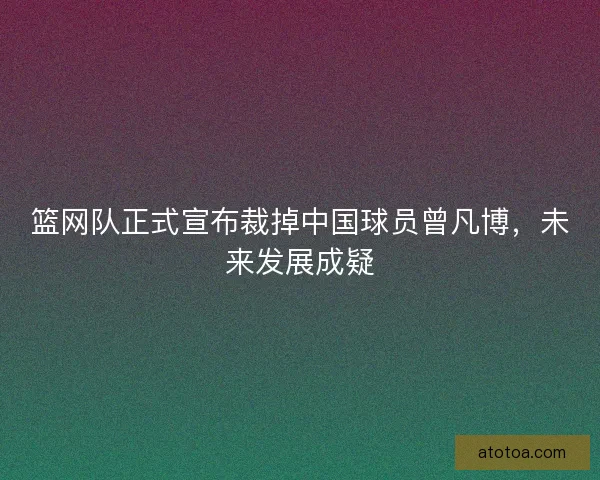 篮网队正式宣布裁掉中国球员曾凡博，未来发展成疑