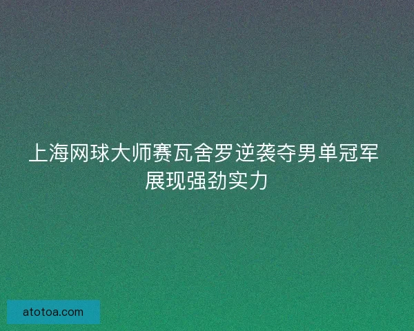 上海网球大师赛瓦舍罗逆袭夺男单冠军 展现强劲实力