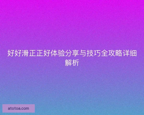 好好滑正正好体验分享与技巧全攻略详细解析